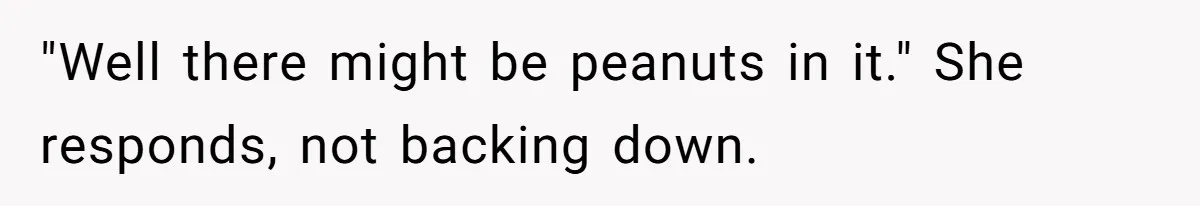 "Well there might be peanuts in it." She responds, not backing down.
