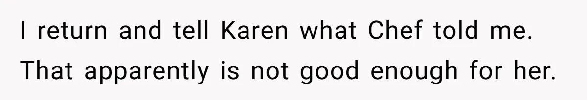 I return and tell Karen what Chef told me. That apparently is not good enough for her.
