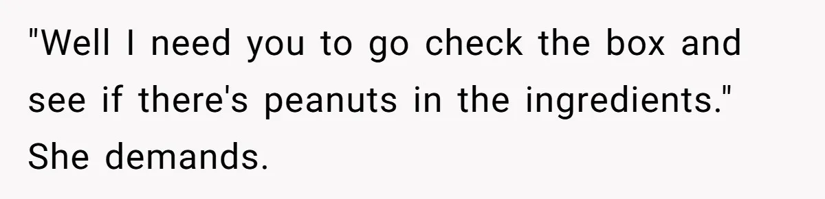 "Well I need you to go check the box and see if there's peanuts in the ingredients." She demands.