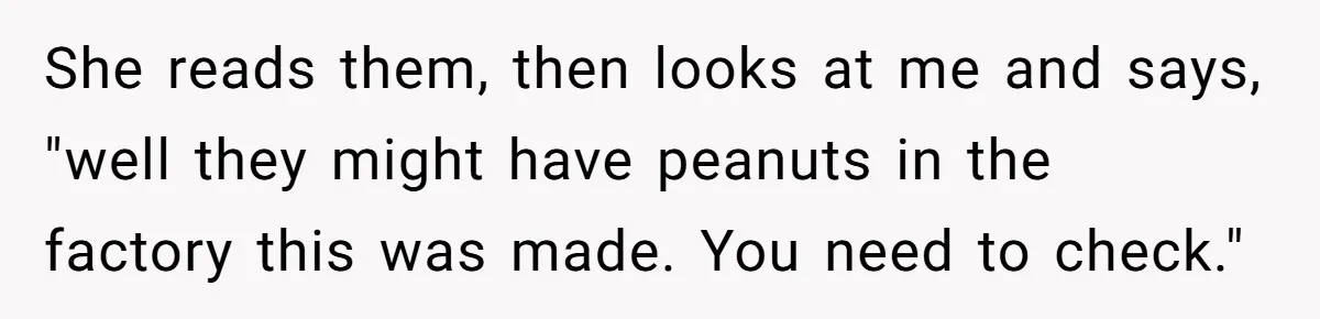 She reads them, then looks at me and says, "well they might have peanuts in the factory this was made. You need to check."