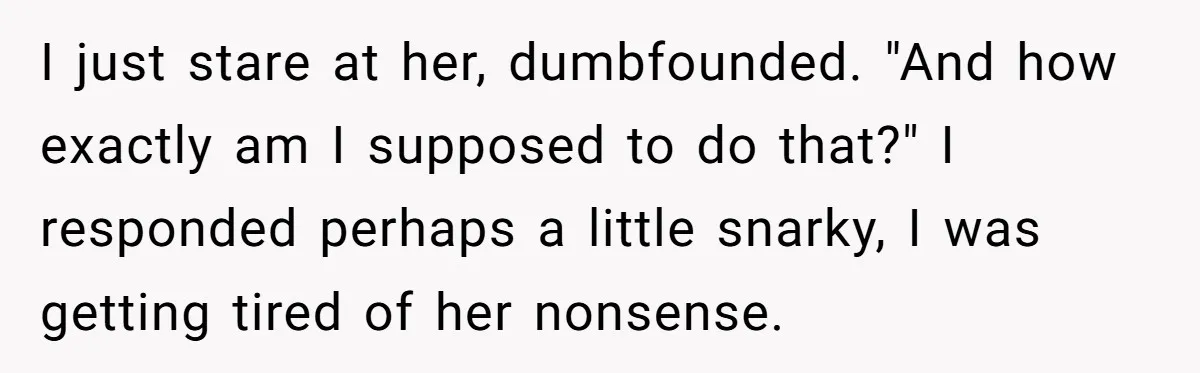 I just stare at her, dumbfounded. "And how exactly am I supposed to do that?" I responded perhaps a little snarky, I was getting tired of her nonsense.