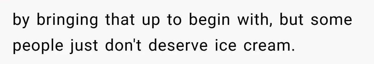 by bringing that up to begin with, but some people just don't deserve ice cream.