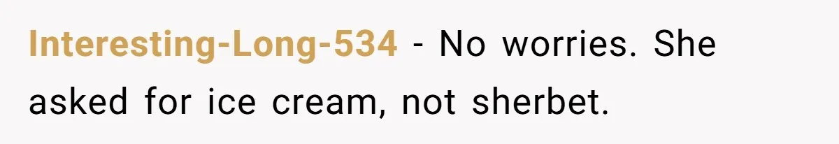 Interesting-Long-534 − No worries. She asked for ice cream, not sherbet.