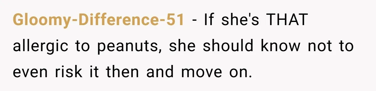 Gloomy-Difference-51 − If she's THAT allergic to peanuts, she should know not to even risk it then and move on.