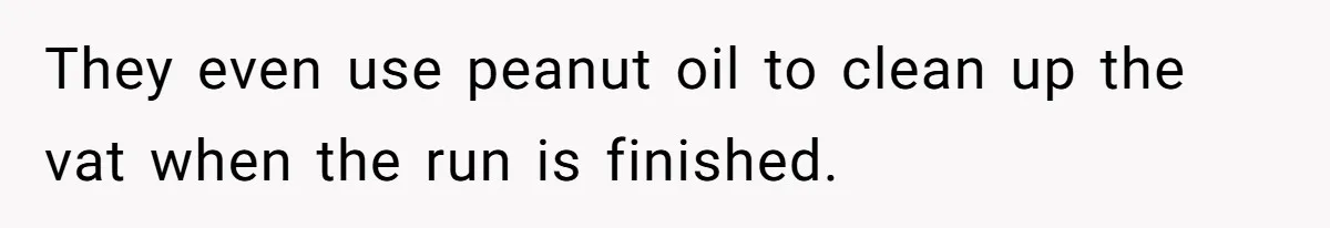 They even use peanut oil to clean up the vat when the run is finished.