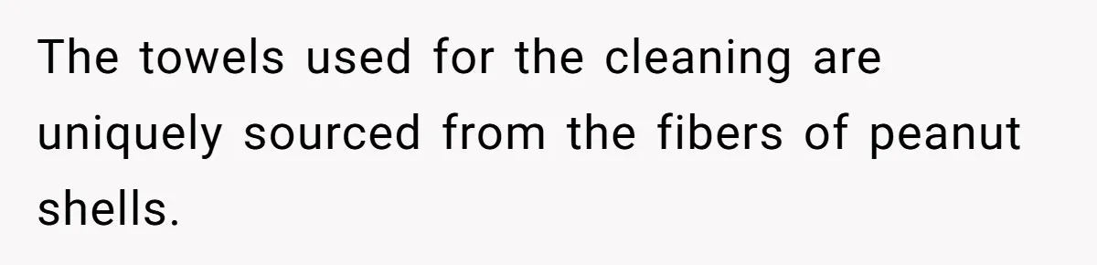 The towels used for the cleaning are uniquely sourced from the fibers of peanut shells.