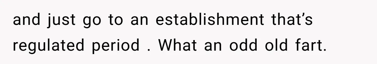 and just go to an establishment that’s regulated period . What an odd old fart.