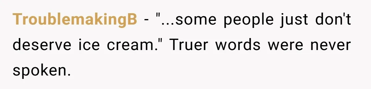 TroublemakingB − "...some people just don't deserve ice cream." Truer words were never spoken.