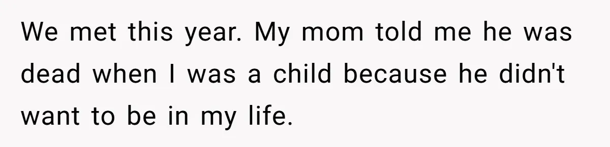 We met this year. My mom told me he was dead when I was a child because he didn't want to be in my life.