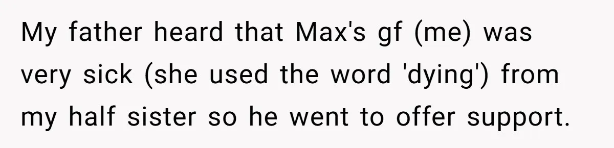 My father heard that Max's gf (me) was very sick (she used the word 'dying') from my half sister so he went to offer support.