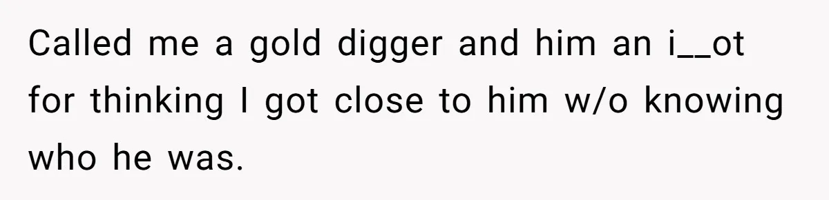 Called me a gold digger and him an i__ot for thinking I got close to him w/o knowing who he was.