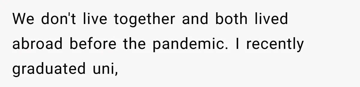 We don't live together and both lived abroad before the pandemic. I recently graduated uni,
