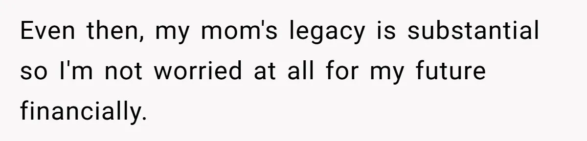 Even then, my mom's legacy is substantial so I'm not worried at all for my future financially.