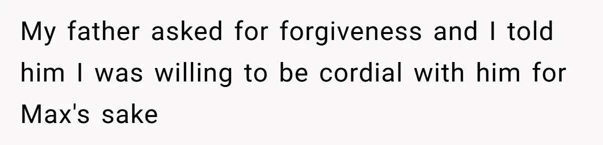 My father asked for forgiveness and I told him I was willing to be cordial with him for Max's sake