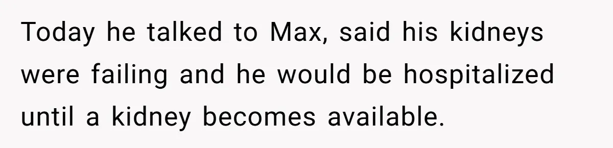 Today he talked to Max, said his kidneys were failing and he would be hospitalized until a kidney becomes available.