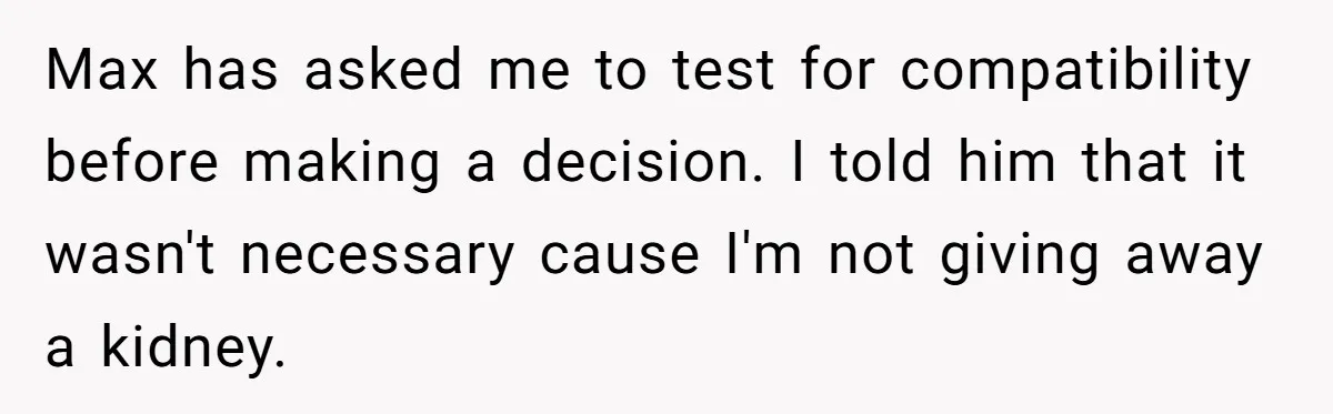 Max has asked me to test for compatibility before making a decision. I told him that it wasn't necessary cause I'm not giving away a kidney.
