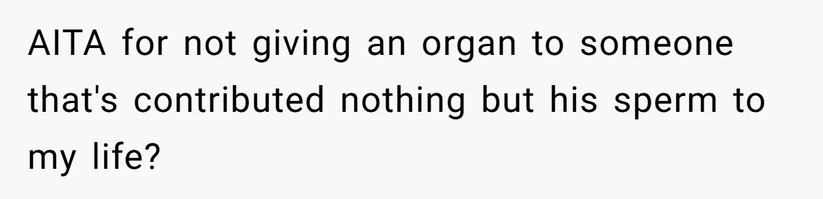 AITA for not giving an organ to someone that's contributed nothing but his sperm to my life?