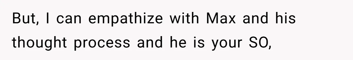 But, I can empathize with Max and his thought process and he is your SO,