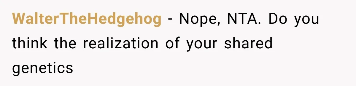WalterTheHedgehog − Nope, NTA. Do you think the realization of your shared genetics