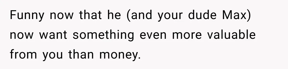 Funny now that he (and your dude Max) now want something even more valuable from you than money.