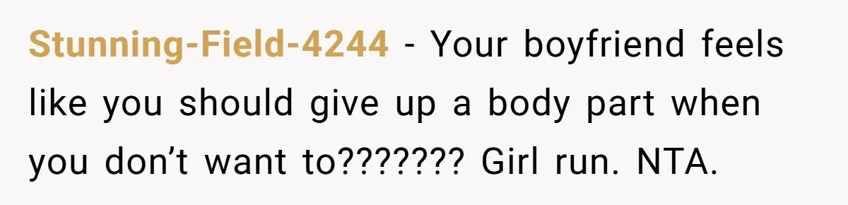 Stunning-Field-4244 − Your boyfriend feels like you should give up a body part when you don’t want to??????? Girl run. NTA.