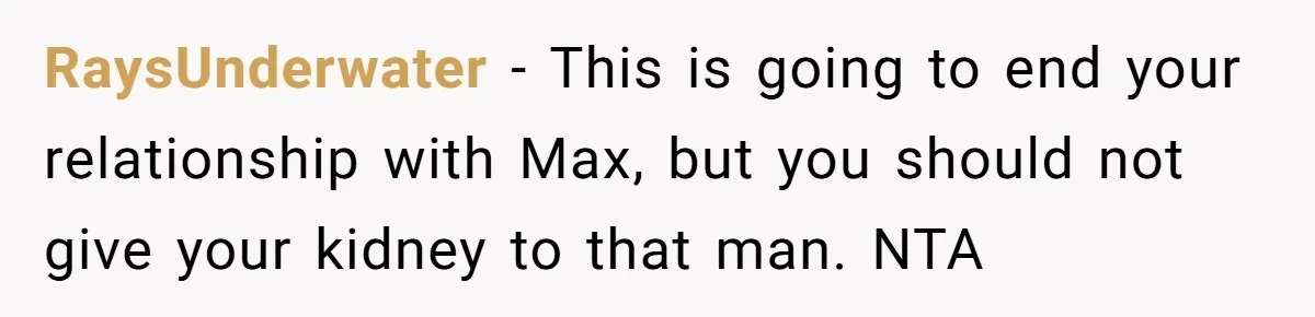 RaysUnderwater − This is going to end your relationship with Max, but you should not give your kidney to that man. NTA