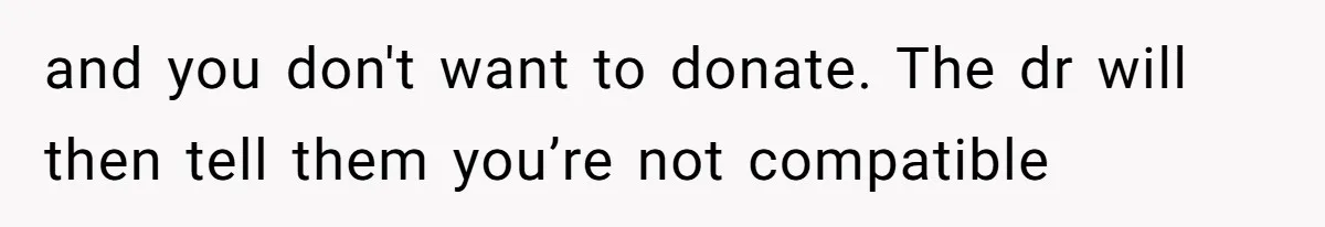 and you don't want to donate. The dr will then tell them you’re not compatible