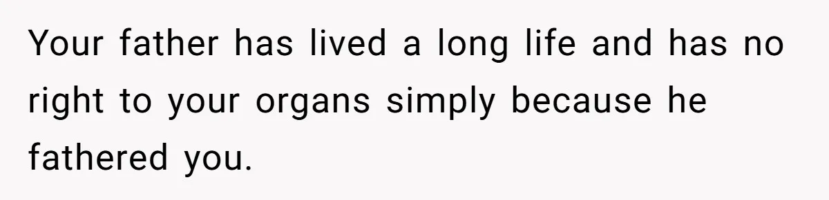 Your father has lived a long life and has no right to your organs simply because he fathered you.