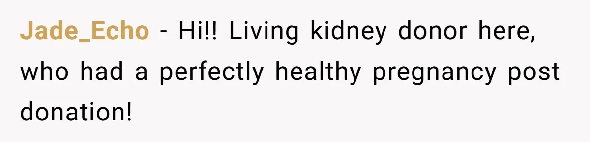 Jade_Echo − Hi!! Living kidney donor here, who had a perfectly healthy pregnancy post donation!