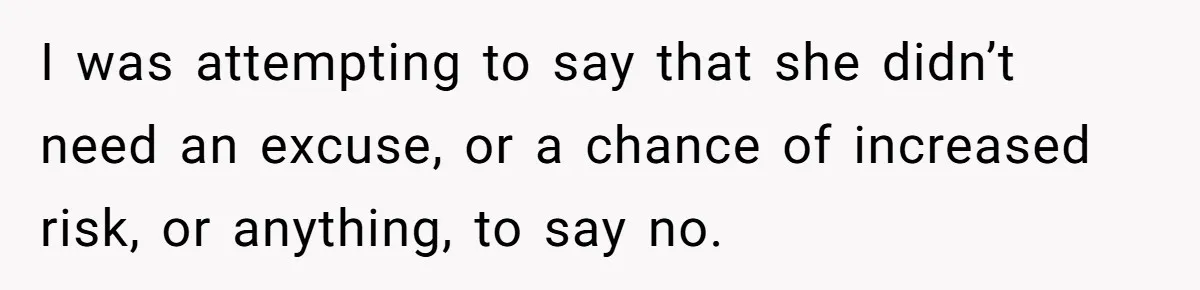 I was attempting to say that she didn’t need an excuse, or a chance of increased risk, or anything, to say no.
