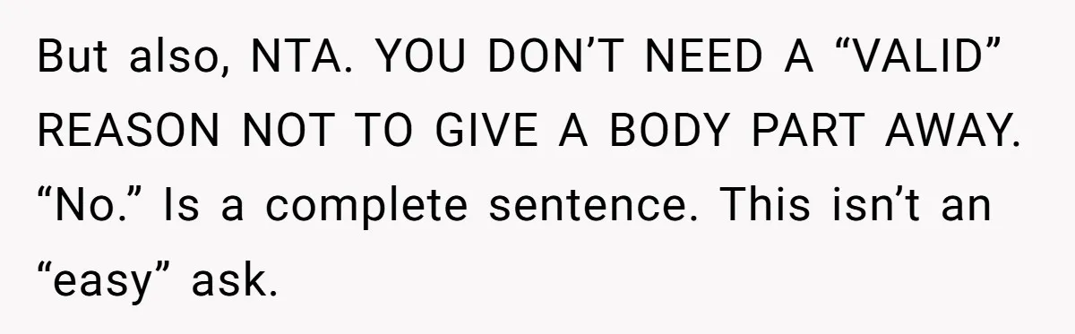 But also, NTA. YOU DON’T NEED A “VALID” REASON NOT TO GIVE A BODY PART AWAY. “No.” Is a complete sentence. This isn’t an “easy” ask.