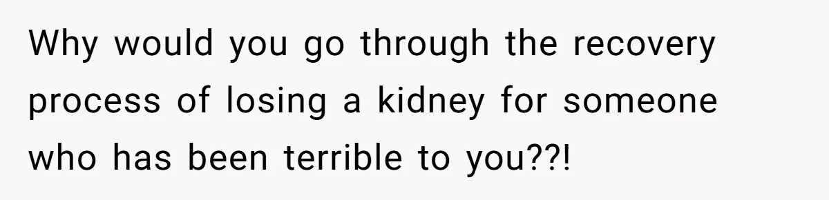 Why would you go through the recovery process of losing a kidney for someone who has been terrible to you??!