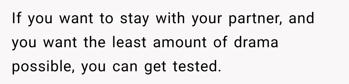 If you want to stay with your partner, and you want the least amount of drama possible, you can get tested.