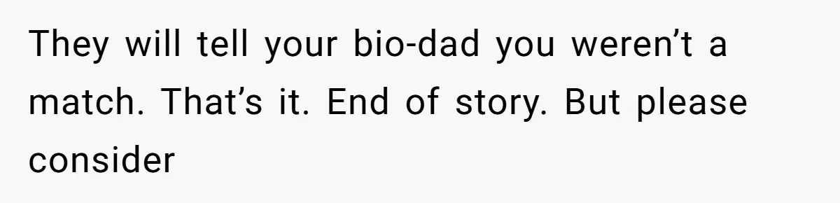 They will tell your bio-dad you weren’t a match. That’s it. End of story. But please consider