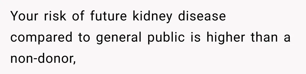Your risk of future kidney disease compared to general public is higher than a non-donor,