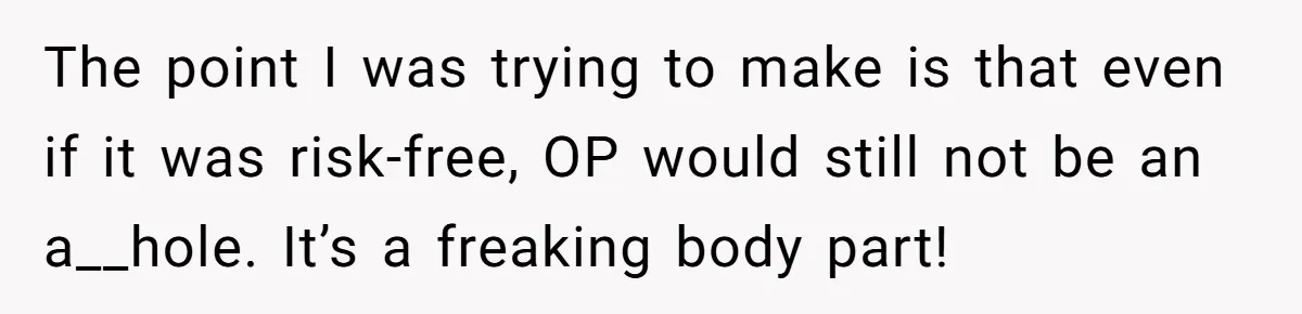 The point I was trying to make is that even if it was risk-free, OP would still not be an a__hole. It’s a freaking body part!