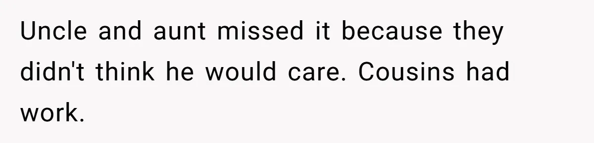 No One Shows Up On Brother's Big Day, Except For Sister And Cousin, Leaving Him Resentful Forever Uncle and aunt missed it because they didn't think he would care. Cousins had work.