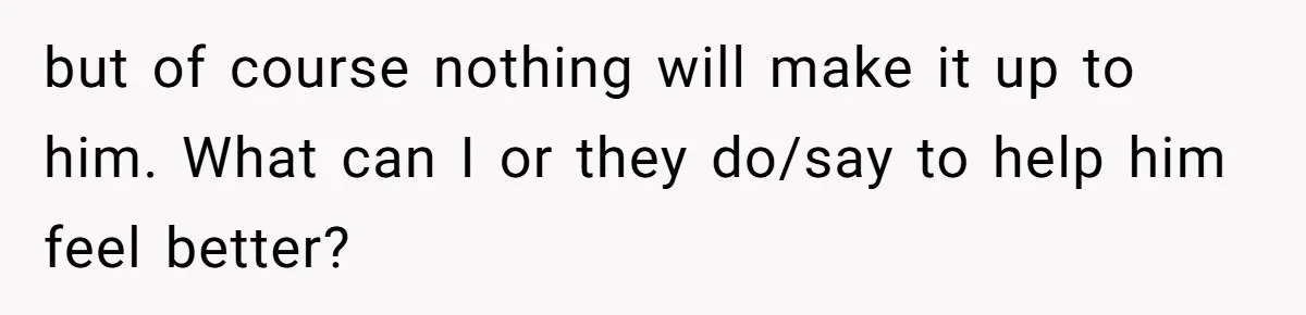 No One Shows Up On Brother's Big Day, Except For Sister And Cousin, Leaving Him Resentful Forever but of course nothing will make it up to him. What can I or they do/say to help him feel better?