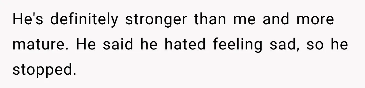 No One Shows Up On Brother's Big Day, Except For Sister And Cousin, Leaving Him Resentful Forever He's definitely stronger than me and more mature. He said he hated feeling sad, so he stopped.