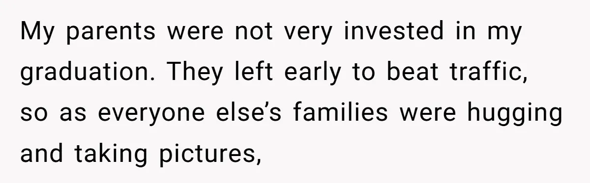 No One Shows Up On Brother's Big Day, Except For Sister And Cousin, Leaving Him Resentful Forever My parents were not very invested in my graduation. They left early to beat traffic, so as everyone else’s families were hugging and taking pictures,