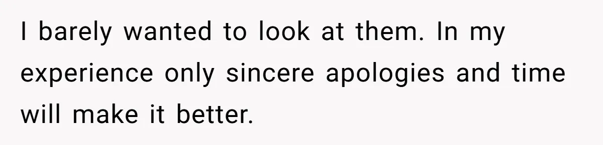 No One Shows Up On Brother's Big Day, Except For Sister And Cousin, Leaving Him Resentful Forever I barely wanted to look at them. In my experience only sincere apologies and time will make it better.