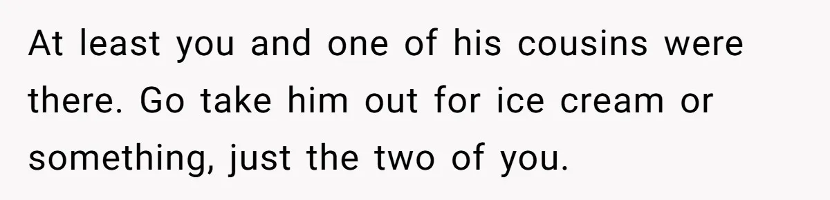 No One Shows Up On Brother's Big Day, Except For Sister And Cousin, Leaving Him Resentful Forever At least you and one of his cousins were there. Go take him out for ice cream or something, just the two of you.