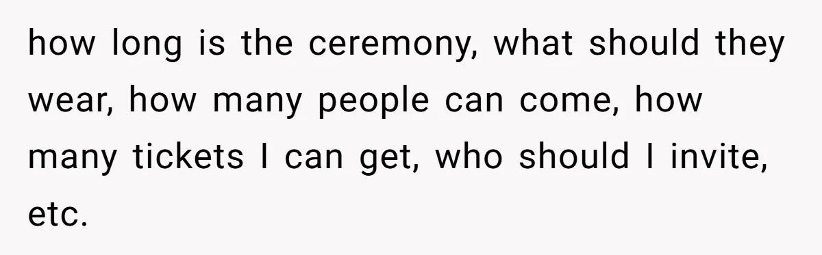 No One Shows Up On Brother's Big Day, Except For Sister And Cousin, Leaving Him Resentful Forever how long is the ceremony, what should they wear, how many people can come, how many tickets I can get, who should I invite, etc.