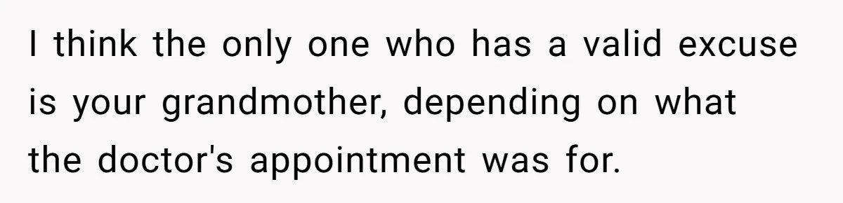 No One Shows Up On Brother's Big Day, Except For Sister And Cousin, Leaving Him Resentful Forever I think the only one who has a valid excuse is your grandmother, depending on what the doctor's appointment was for.