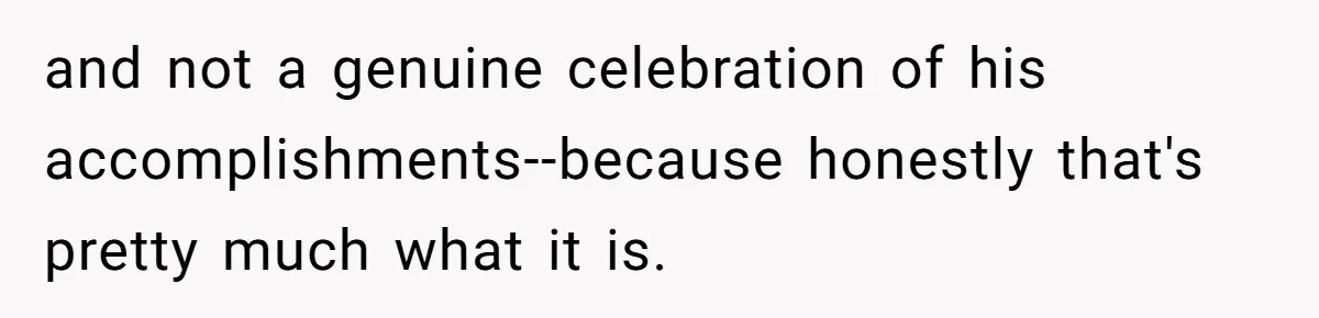 No One Shows Up On Brother's Big Day, Except For Sister And Cousin, Leaving Him Resentful Forever and not a genuine celebration of his accomplishments--because honestly that's pretty much what it is.