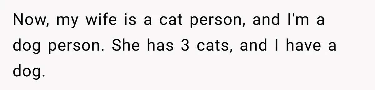 Now, my wife is a cat person, and I'm a dog person. She has 3 cats, and I have a dog.