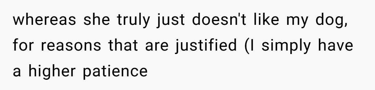 whereas she truly just doesn't like my dog, for reasons that are justified (I simply have a higher patience