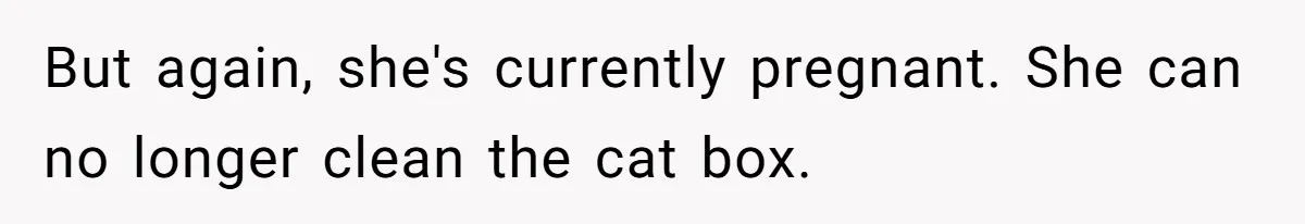 But again, she's currently pregnant. She can no longer clean the cat box.