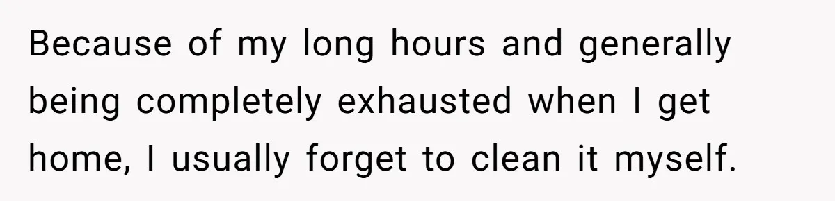 Because of my long hours and generally being completely exhausted when I get home, I usually forget to clean it myself.