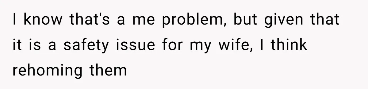 I know that's a me problem, but given that it is a safety issue for my wife, I think rehoming them